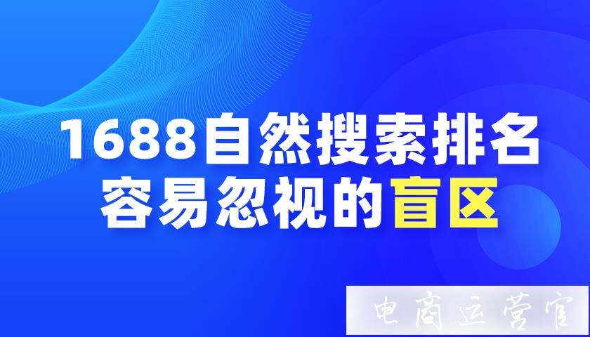 干貨|1688自然搜索排名容易忽視的盲區(qū)